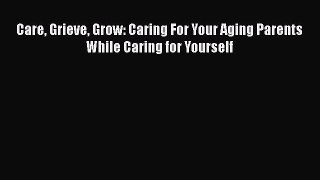 Read Care Grieve Grow: Caring For Your Aging Parents While Caring for Yourself Ebook Online