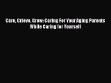 Read Care Grieve Grow: Caring For Your Aging Parents While Caring for Yourself Ebook Online