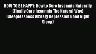 Read HOW TO BE HAPPY: How to Cure Insomnia Naturally (Finally Cure Insomnia The Natural Way)