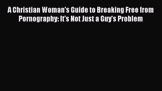 Download A Christian Woman's Guide to Breaking Free from Pornography: It's Not Just a Guy's