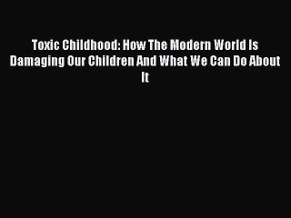 Read Toxic Childhood: How The Modern World Is Damaging Our Children And What We Can Do About