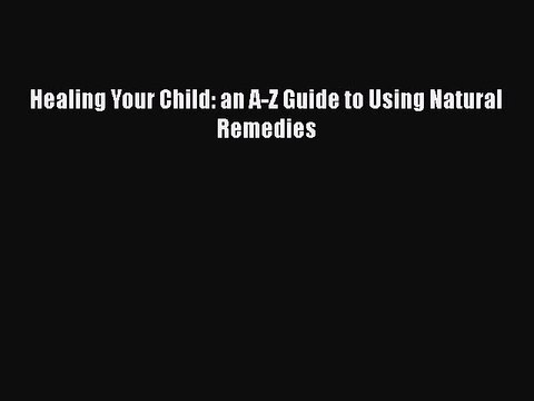 Read Healing Your Child: an A-Z Guide to Using Natural Remedies Ebook Free