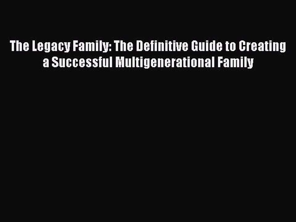 PDF The Legacy Family: The Definitive Guide to Creating a Successful Multigenerational Family