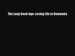 Read The Long Good-bye: Losing Life to Dementia Ebook Free