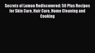 Download Secrets of Lemon Rediscovered: 50 Plus Recipes for Skin Care Hair Care Home Cleaning