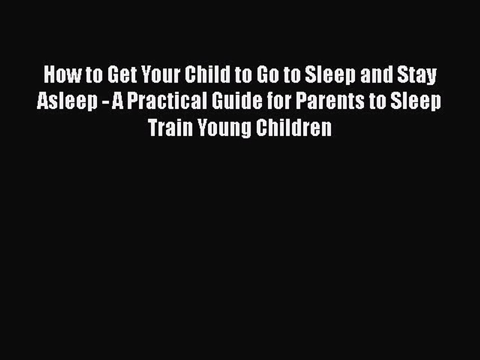 Read How to Get Your Child to Go to Sleep and Stay Asleep - A Practical Guide for Parents to