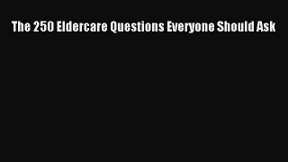 Read The 250 Eldercare Questions Everyone Should Ask Ebook Free