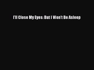 Read I'll Close My Eyes: But I Won't Be Asleep Ebook Free