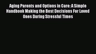 Read Aging Parents and Options in Care: A Simple Handbook Making the Best Decisions For Loved