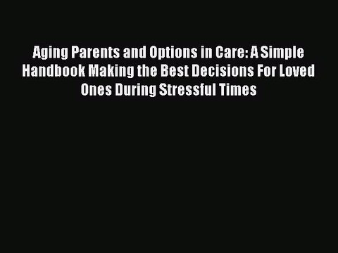 Read Aging Parents and Options in Care: A Simple Handbook Making the Best Decisions For Loved