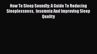 Read How To Sleep Soundly: A Guide To Reducing Sleeplessness  Insomnia And Improving Sleep