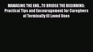 Read MANAGING THE END...TO BRIDGE THE BEGINNING: Practical Tips and Encouragement for Caregivers