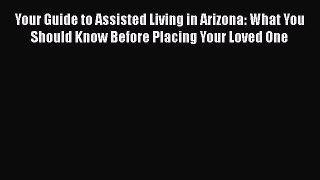 Read Your Guide to Assisted Living in Arizona: What You Should Know Before Placing Your Loved