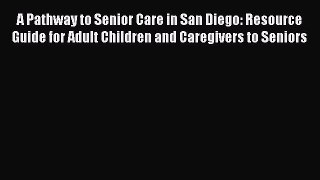 Read A Pathway to Senior Care in San Diego: Resource Guide for Adult Children and Caregivers