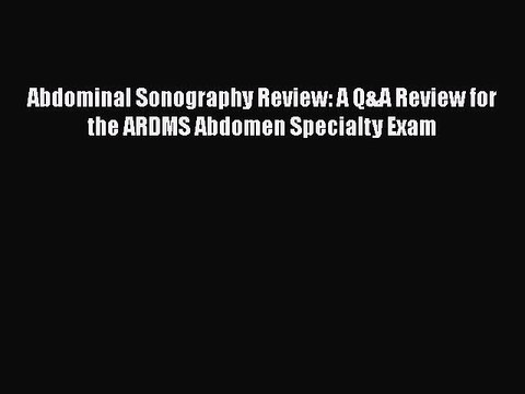 Download Abdominal Sonography Review: A Q&A Review for the ARDMS Abdomen Specialty Exam Read