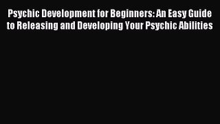 Read Psychic Development for Beginners: An Easy Guide to Releasing and Developing Your Psychic