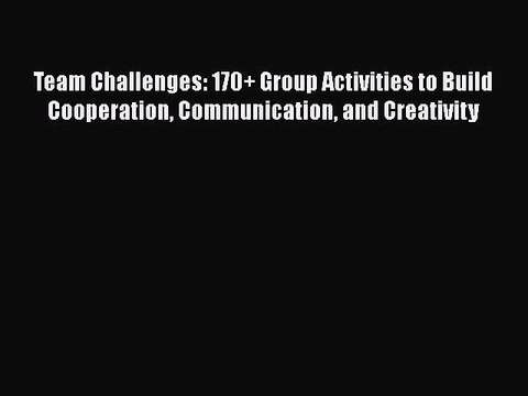 Read Team Challenges: 170+ Group Activities to Build Cooperation Communication and Creativity