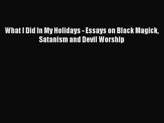 PDF What I Did In My Holidays - Essays on Black Magick Satanism and Devil Worship Free Books