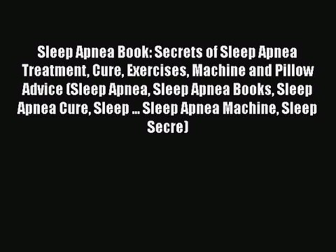 Read Sleep Apnea Book: Secrets of Sleep Apnea Treatment Cure Exercises Machine and Pillow Advice