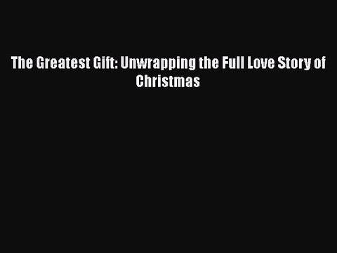 Read The Greatest Gift: Unwrapping the Full Love Story of Christmas Ebook Free