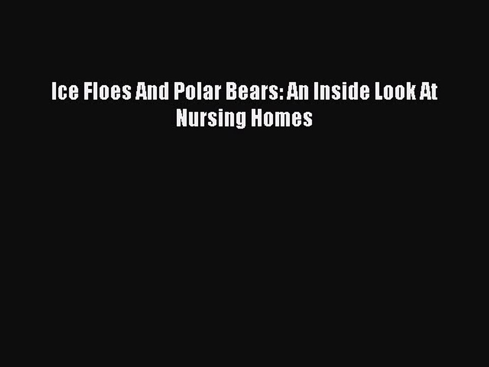 Read Ice Floes And Polar Bears: An Inside Look At Nursing Homes Ebook Free