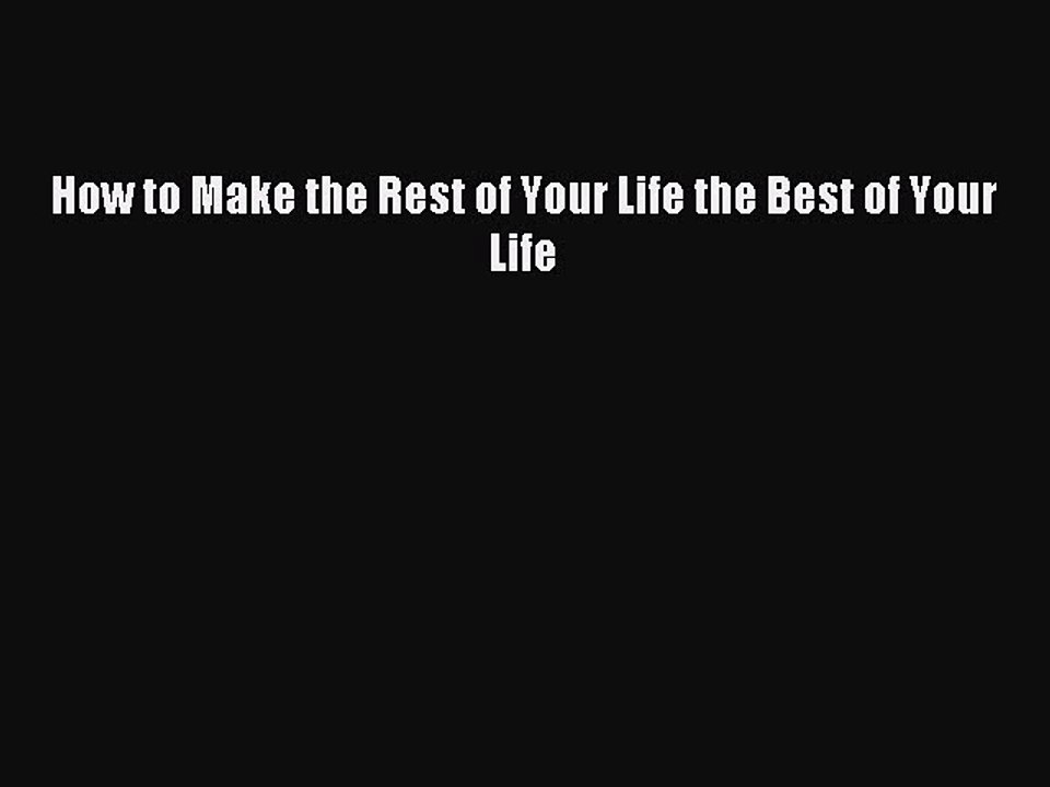 Read How to Make the Rest of Your Life the Best of Your Life Ebook Free