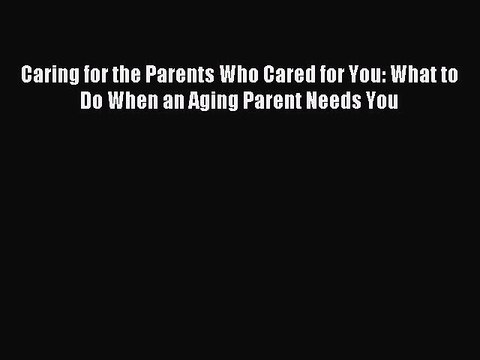 Read Caring for the Parents Who Cared for You: What to Do When an Aging Parent Needs You Ebook