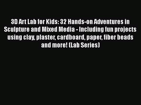 Read 3D Art Lab for Kids: 32 Hands-on Adventures in Sculpture and Mixed Media - Including fun