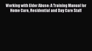 Download Working with Elder Abuse: A Training Manual for Home Care Residential and Day Care