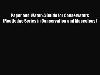 Read Paper and Water: A Guide for Conservators (Routledge Series in Conservation and Museology)