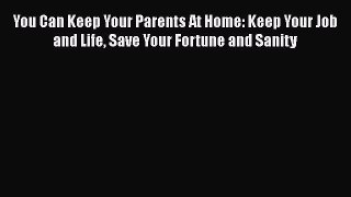Read You Can Keep Your Parents At Home: Keep Your Job and Life Save Your Fortune and Sanity