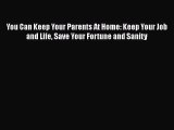 Read You Can Keep Your Parents At Home: Keep Your Job and Life Save Your Fortune and Sanity