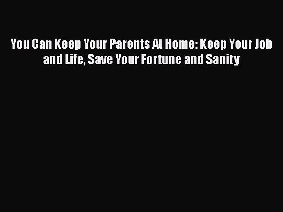 Read You Can Keep Your Parents At Home: Keep Your Job and Life Save Your Fortune and Sanity
