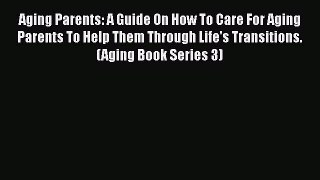 Read Aging Parents: A Guide On How To Care For Aging Parents To Help Them Through Life's Transitions.