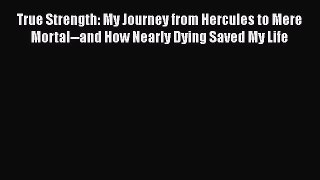 Read True Strength: My Journey from Hercules to Mere Mortal--and How Nearly Dying Saved My