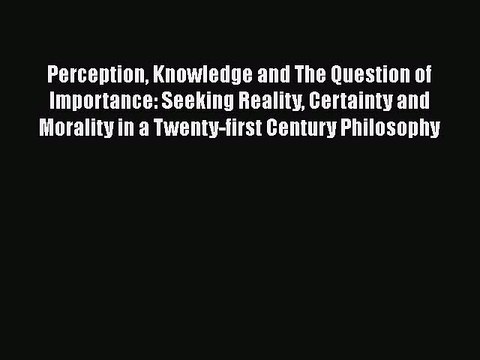 PDF Perception Knowledge and The Question of Importance: Seeking Reality Certainty and Morality