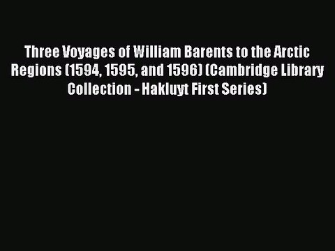 Read Three Voyages of William Barents to the Arctic Regions (1594 1595 and 1596) (Cambridge
