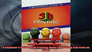A Beginners Guide to 3D Printing Make something real from an idea