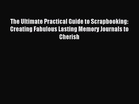 Read The Ultimate Practical Guide to Scrapbooking: Creating Fabulous Lasting Memory Journals