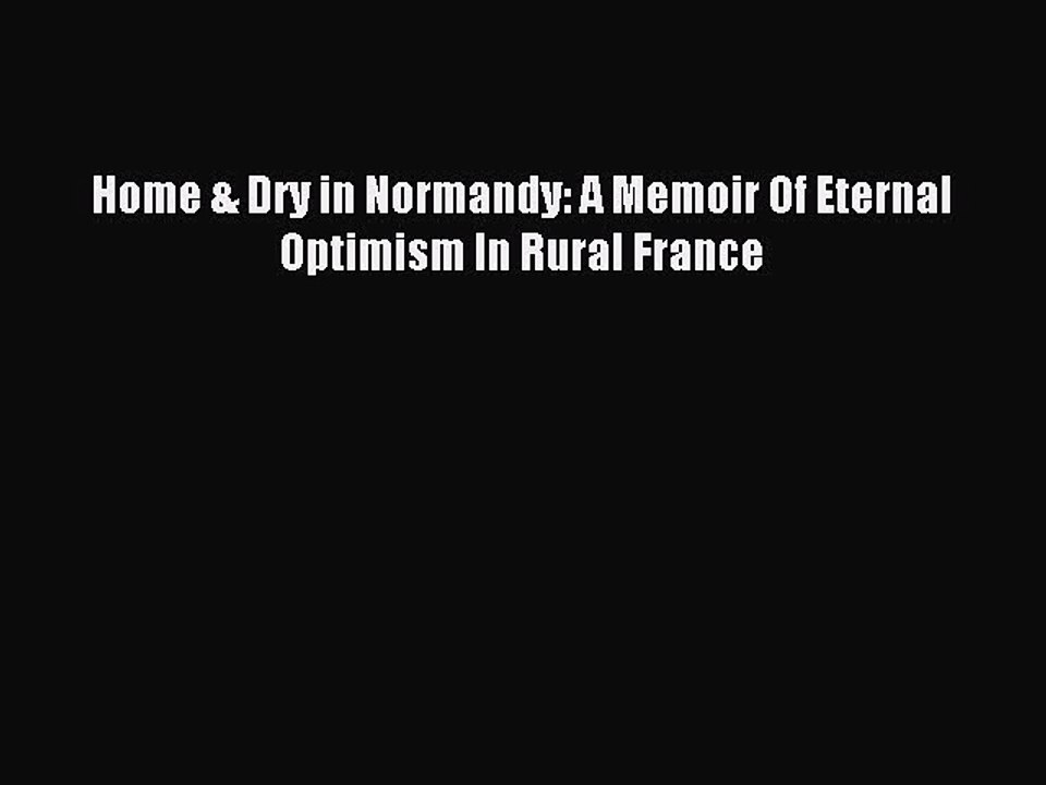 Download Home & Dry in Normandy: A Memoir Of Eternal Optimism In Rural France Ebook Online
