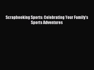 Read Scrapbooking Sports: Celebrating Your Family's Sports Adventures Ebook Free