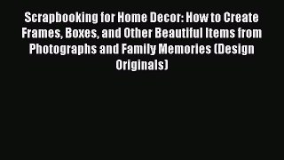 Read Scrapbooking for Home Decor: How to Create Frames Boxes and Other Beautiful Items from