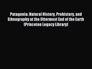 Read Patagonia: Natural History Prehistory and Ethnography at the Uttermost End of the Earth