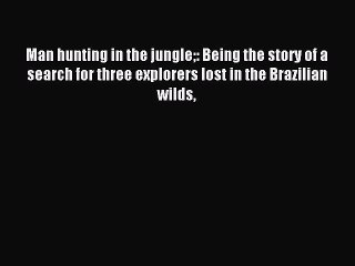 Read Man hunting in the jungle: Being the story of a search for three explorers lost in the