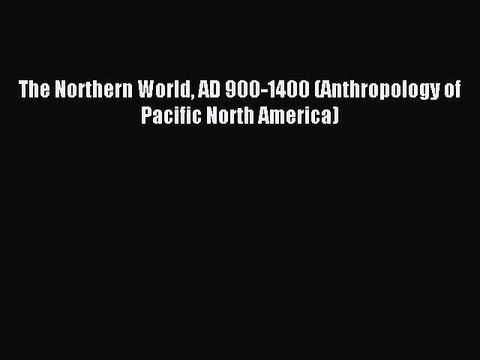 Read The Northern World AD 900-1400 (Anthropology of Pacific North America) Ebook Free