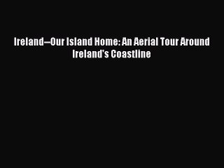 Read Ireland--Our Island Home: An Aerial Tour Around Ireland's Coastline Ebook Free