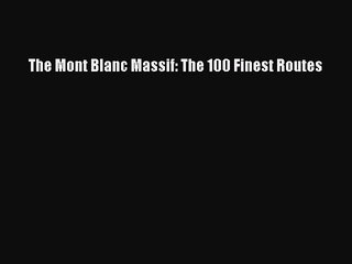 Download The Mont Blanc Massif: The 100 Finest Routes PDF Online