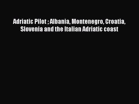 Read Adriatic Pilot Albania Montenegro Croatia Slovenia and the Italian Adriatic coast Ebook