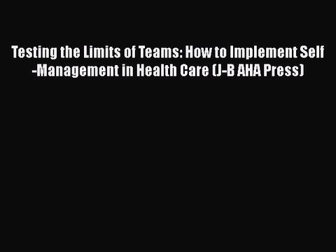 PDF Testing the Limits of Teams: How to Implement Self-Management in Health Care (J-B AHA Press)