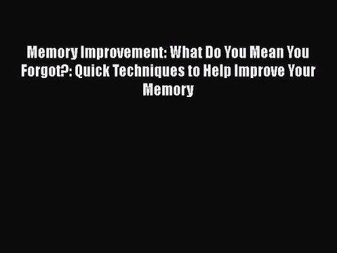 Download Memory Improvement: What Do You Mean You Forgot?: Quick Techniques to Help Improve